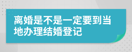 离婚是不是一定要到当地办理结婚登记