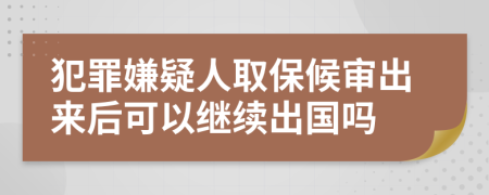 犯罪嫌疑人取保候审出来后可以继续出国吗