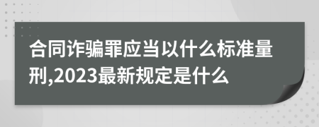 合同诈骗罪应当以什么标准量刑,2023最新规定是什么