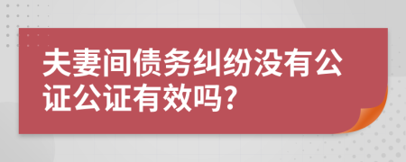 夫妻间债务纠纷没有公证公证有效吗?