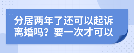 分居两年了还可以起诉离婚吗？要一次才可以