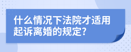 什么情况下法院才适用起诉离婚的规定?
