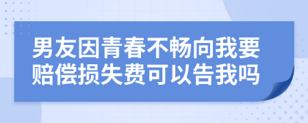 男友因青春不畅向我要赔偿损失费可以告我吗