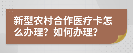 新型农村合作医疗卡怎么办理？如何办理？