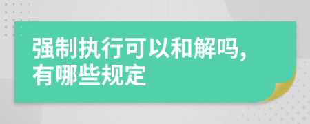 强制执行可以和解吗,有哪些规定