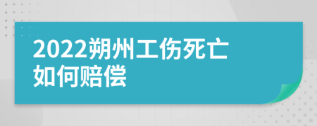 2022朔州工伤死亡如何赔偿