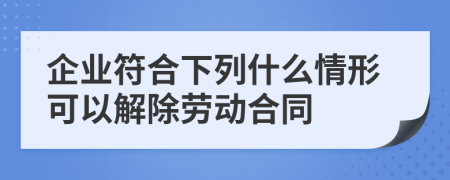 企业符合下列什么情形可以解除劳动合同