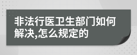 非法行医卫生部门如何解决,怎么规定的