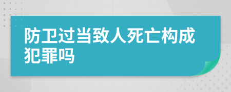 防卫过当致人死亡构成犯罪吗