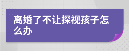 离婚了不让探视孩子怎么办