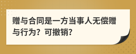 赠与合同是一方当事人无偿赠与行为？可撤销？