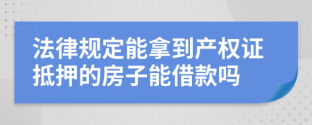 法律规定能拿到产权证抵押的房子能借款吗