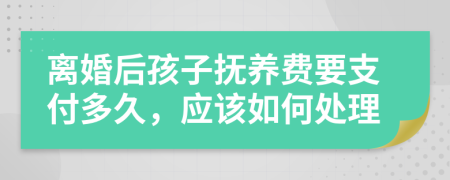 离婚后孩子抚养费要支付多久，应该如何处理