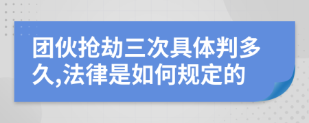 团伙抢劫三次具体判多久,法律是如何规定的