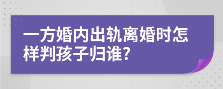 一方婚内出轨离婚时怎样判孩子归谁?