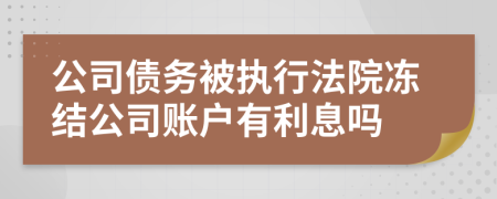 公司债务被执行法院冻结公司账户有利息吗