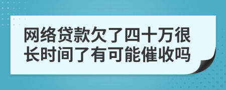 网络贷款欠了四十万很长时间了有可能催收吗
