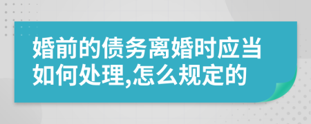 婚前的债务离婚时应当如何处理,怎么规定的