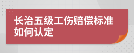 长治五级工伤赔偿标准如何认定