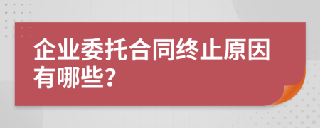 企业委托合同终止原因有哪些？