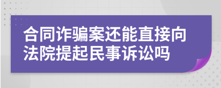 合同诈骗案还能直接向法院提起民事诉讼吗