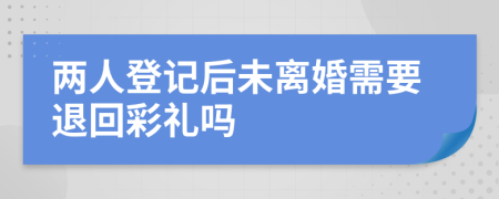 两人登记后未离婚需要退回彩礼吗