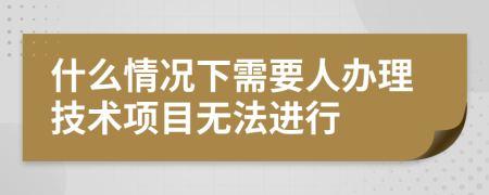 什么情况下需要人办理技术项目无法进行