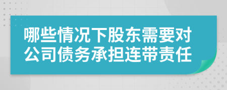 哪些情况下股东需要对公司债务承担连带责任