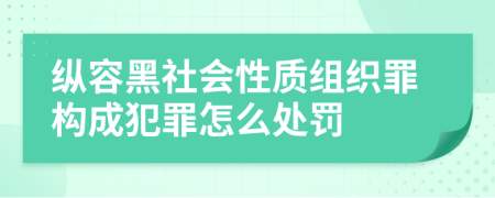 纵容黑社会性质组织罪构成犯罪怎么处罚