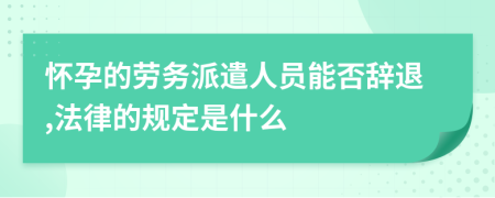 怀孕的劳务派遣人员能否辞退,法律的规定是什么