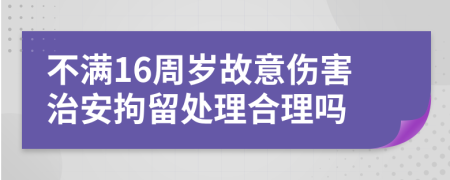 不满16周岁故意伤害治安拘留处理合理吗