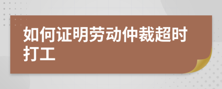 如何证明劳动仲裁超时打工