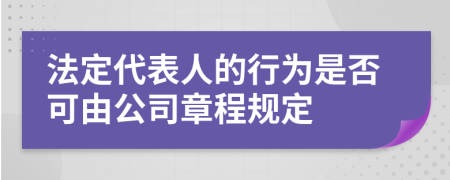 法定代表人的行为是否可由公司章程规定