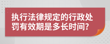 执行法律规定的行政处罚有效期是多长时间?