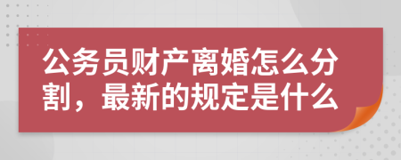 公务员财产离婚怎么分割，最新的规定是什么