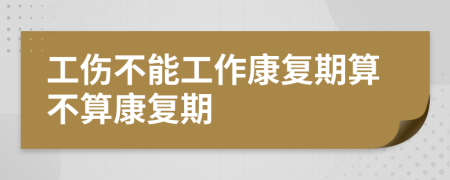 工伤不能工作康复期算不算康复期