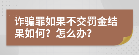 诈骗罪如果不交罚金结果如何？怎么办？