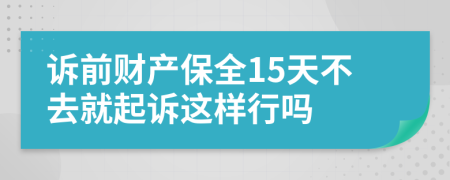 诉前财产保全15天不去就起诉这样行吗