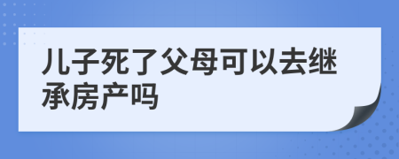 儿子死了父母可以去继承房产吗