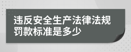 违反安全生产法律法规罚款标准是多少