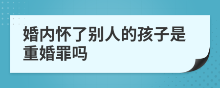 婚内怀了别人的孩子是重婚罪吗