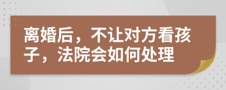 离婚后，不让对方看孩子，法院会如何处理