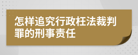 怎样追究行政枉法裁判罪的刑事责任