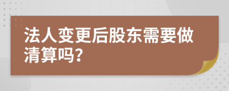 法人变更后股东需要做清算吗？