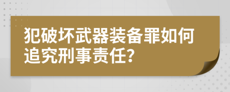 犯破坏武器装备罪如何追究刑事责任？