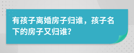 有孩子离婚房子归谁，孩子名下的房子又归谁？