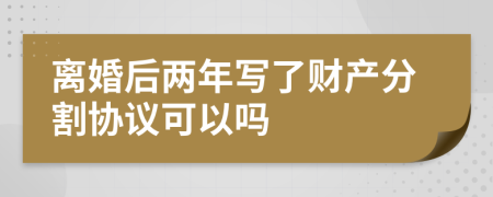 离婚后两年写了财产分割协议可以吗