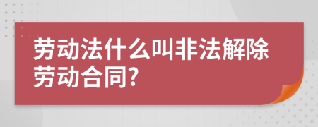 劳动法什么叫非法解除劳动合同?