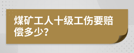 煤矿工人十级工伤要赔偿多少？