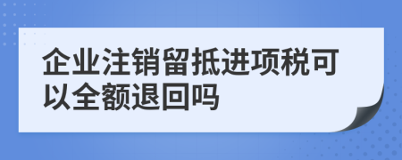 企业注销留抵进项税可以全额退回吗